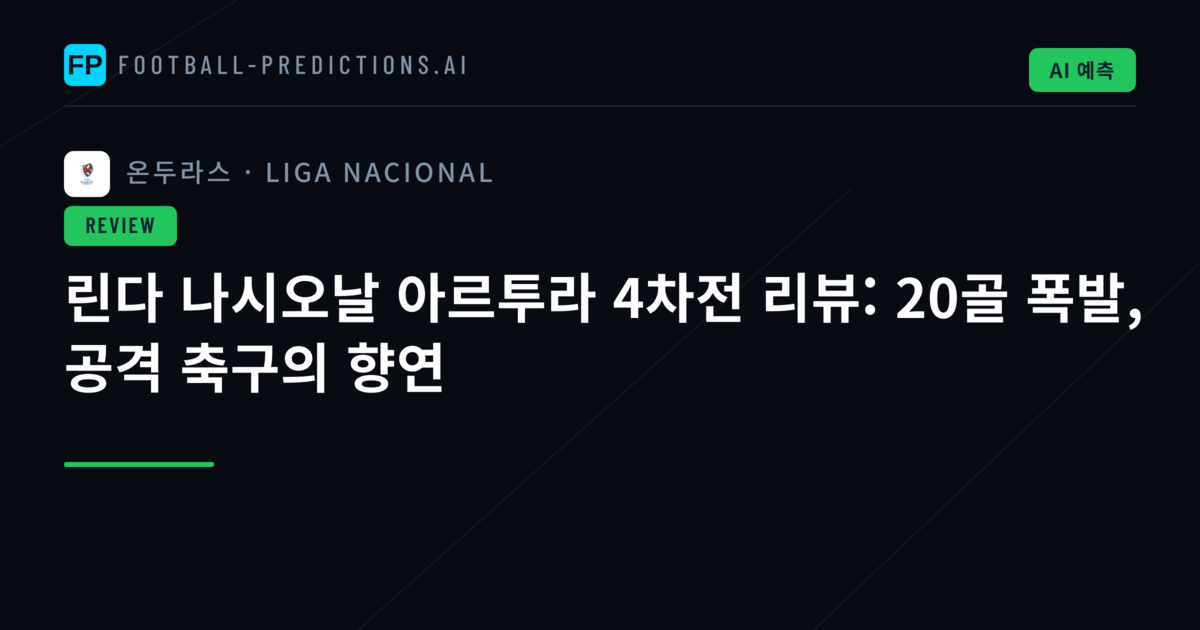 린다 나시오날 아르투라 4차전 리뷰: 20골 폭발, 공격 축구의 향연