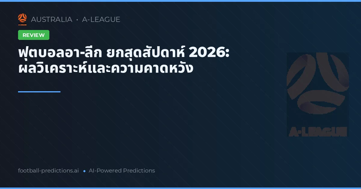 ฟุตบอลอา-ลีก ยกสุดสัปดาห์ 2026: ผลวิเคราะห์และความคาดหวัง