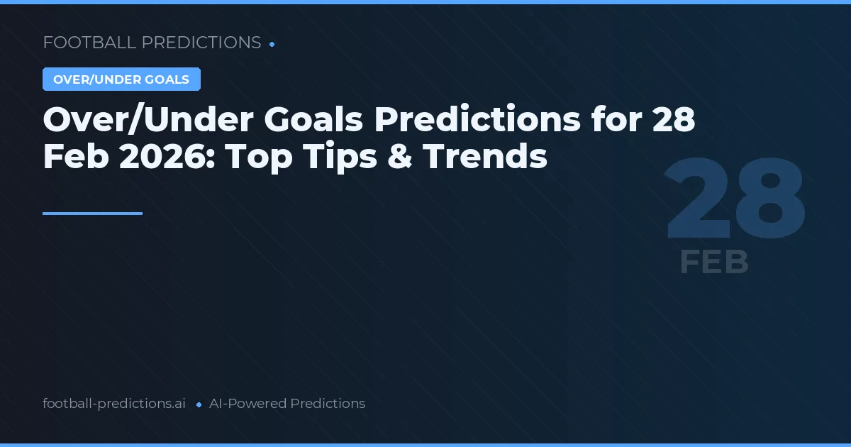 Over/Under Goals Predictions for 28 Feb 2026: Top Tips & Trends