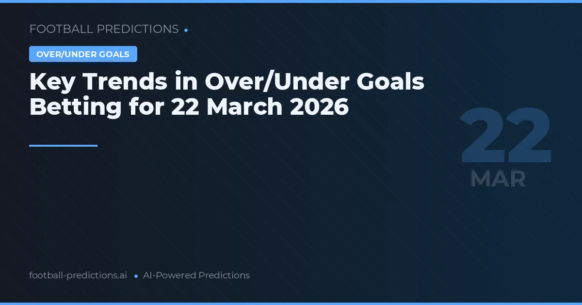 Key Trends in Over/Under Goals Betting for 22 March 2026