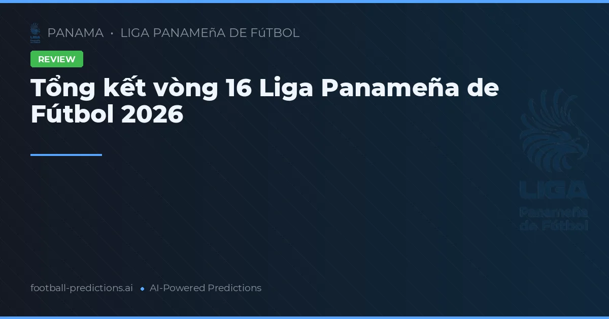 Tổng kết vòng 16 Liga Panameña de Fútbol 2026