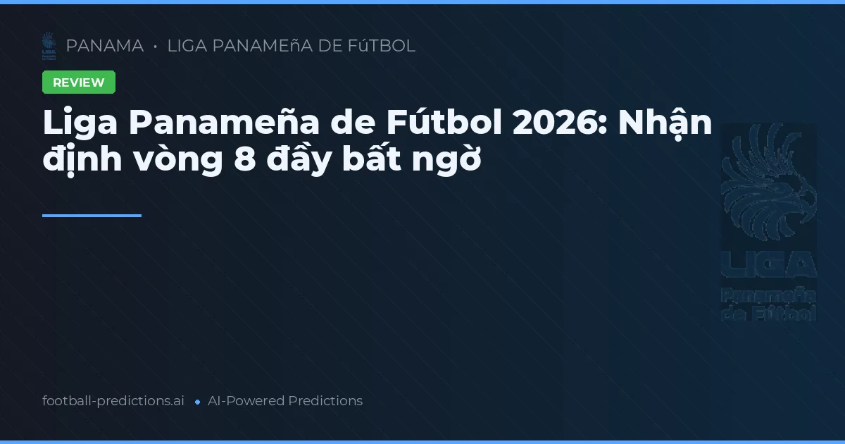 Liga Panameña de Fútbol 2026: Nhận định vòng 8 đầy bất ngờ