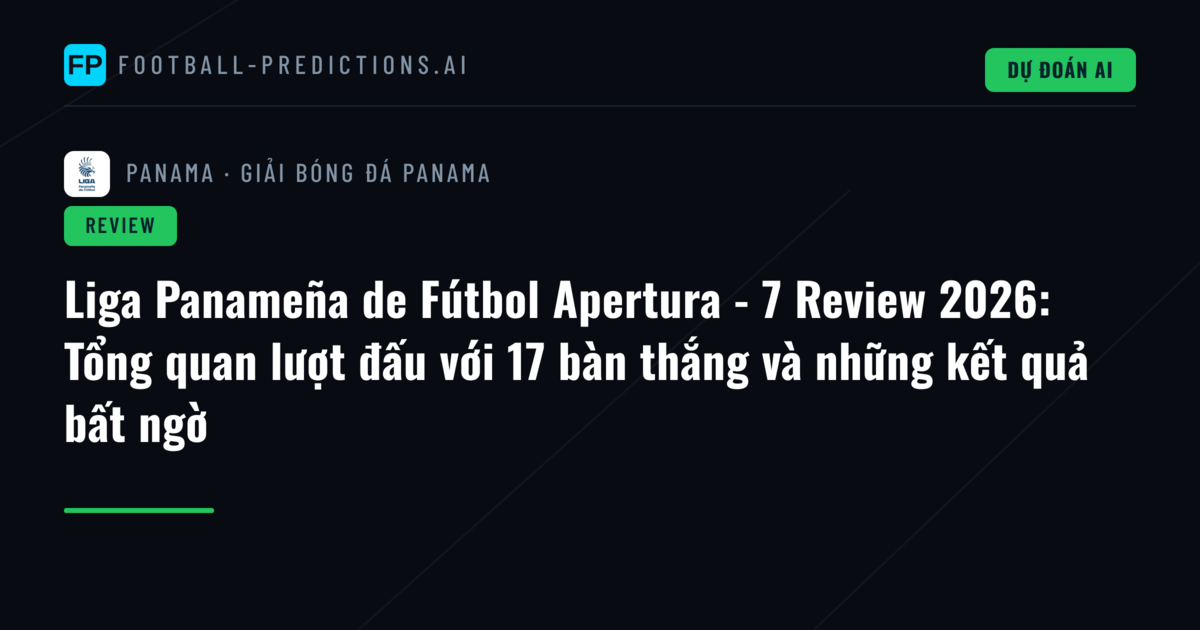Liga Panameña de Fútbol Apertura - 7 Review 2026: Tổng quan lượt đấu với 17 bàn thắng và những kết quả bất ngờ