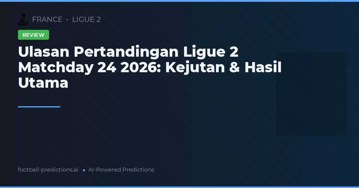 Ulasan Pertandingan Ligue 2 Matchday 24 2026: Kejutan & Hasil Utama