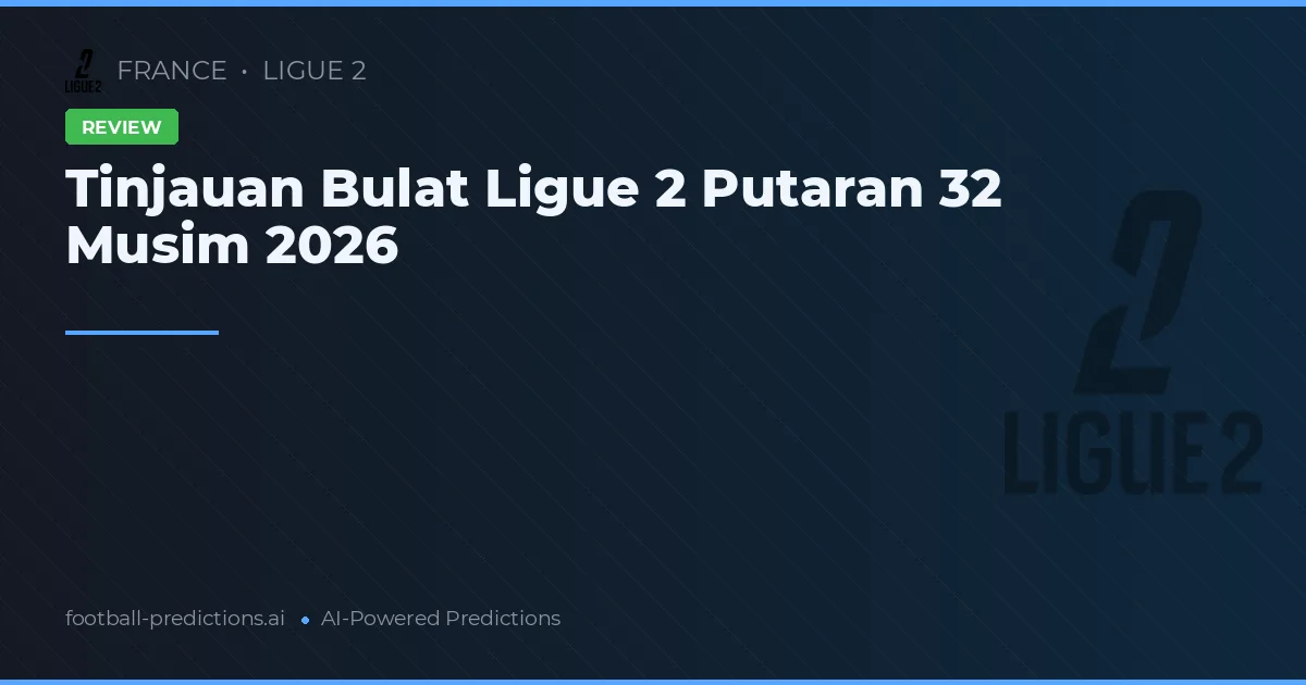 Tinjauan Bulat Ligue 2 Putaran 32 Musim 2026