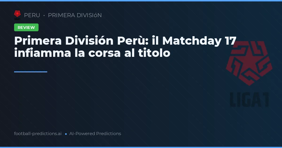 Primera División Perù: il Matchday 17 infiamma la corsa al titolo