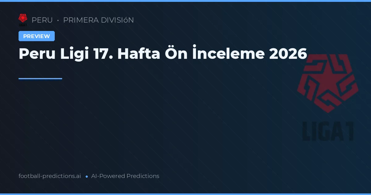 Peru Ligi 17. Hafta Ön İnceleme 2026