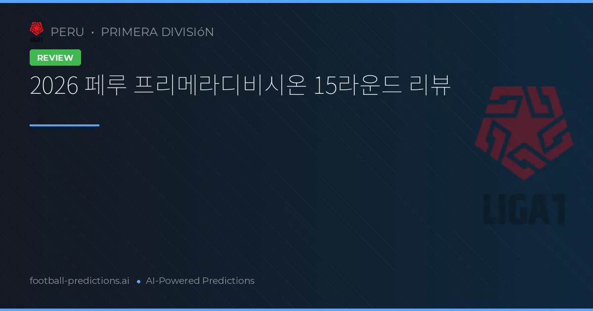 2026 페루 프리메라디비시온 15라운드 리뷰