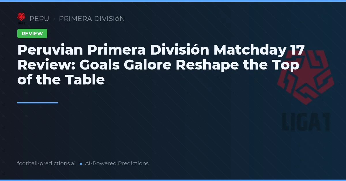 Peruvian Primera División Matchday 17 Review: Goals Galore Reshape the Top of the Table