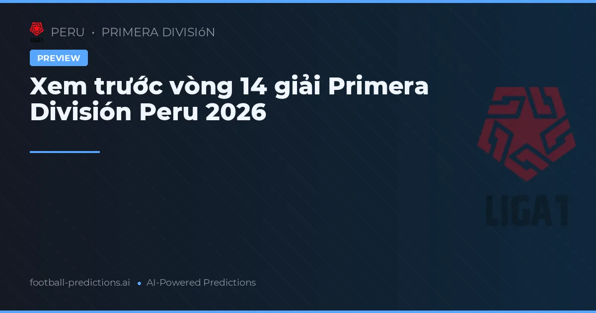 Xem trước vòng 14 giải Primera División Peru 2026