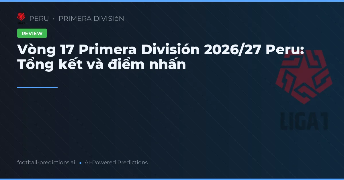 Vòng 17 Primera División 2026/27 Peru: Tổng kết và điểm nhấn