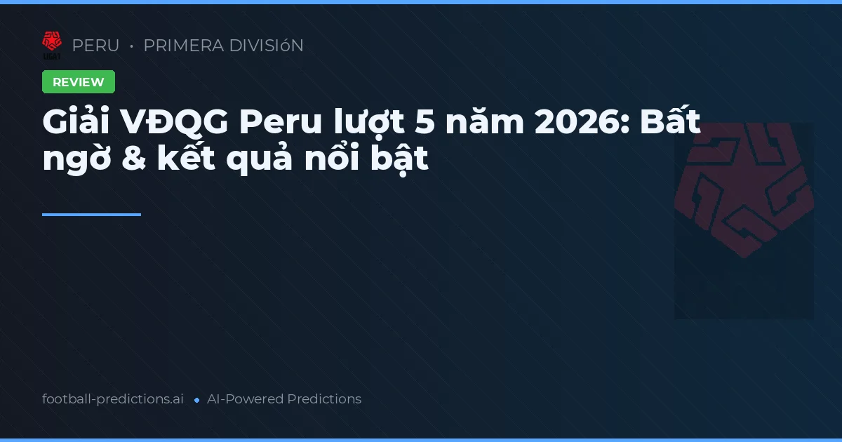 Giải VĐQG Peru lượt 5 năm 2026: Bất ngờ & kết quả nổi bật