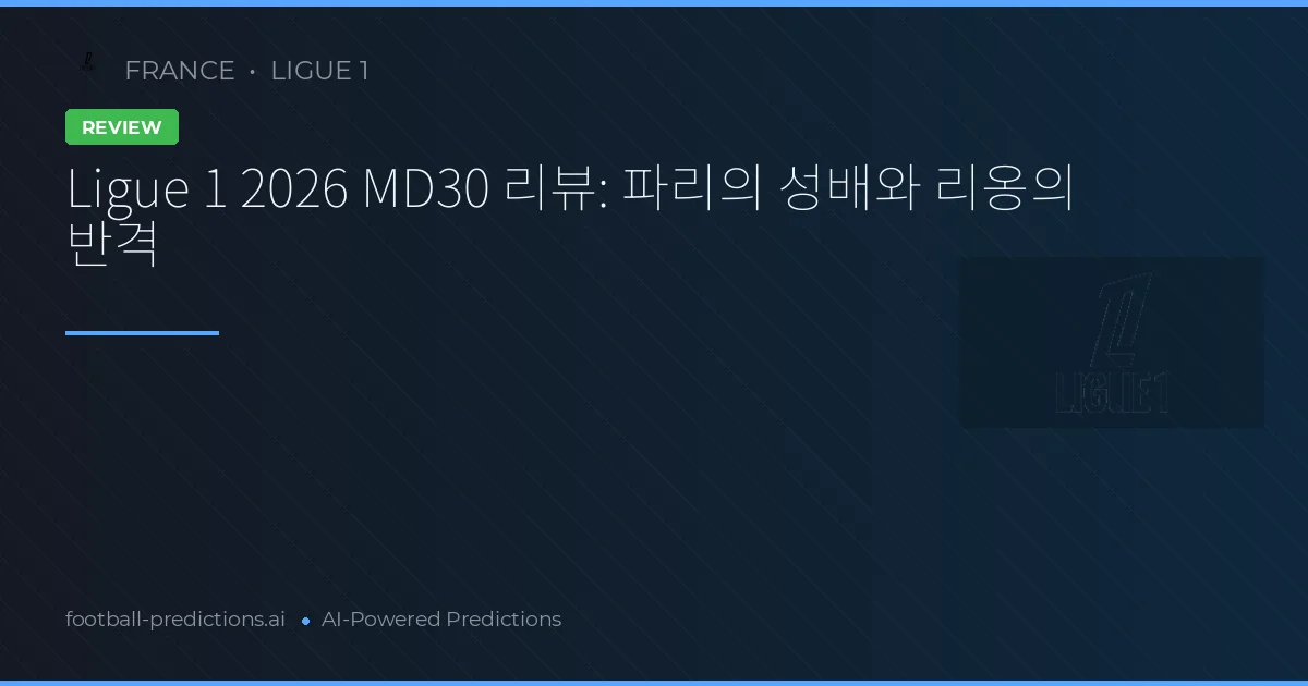 Ligue 1 2026 MD30 리뷰: 파리의 성배와 리옹의 반격