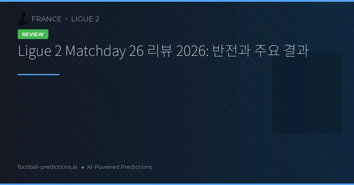 Ligue 2 Matchday 26 리뷰 2026: 반전과 주요 결과