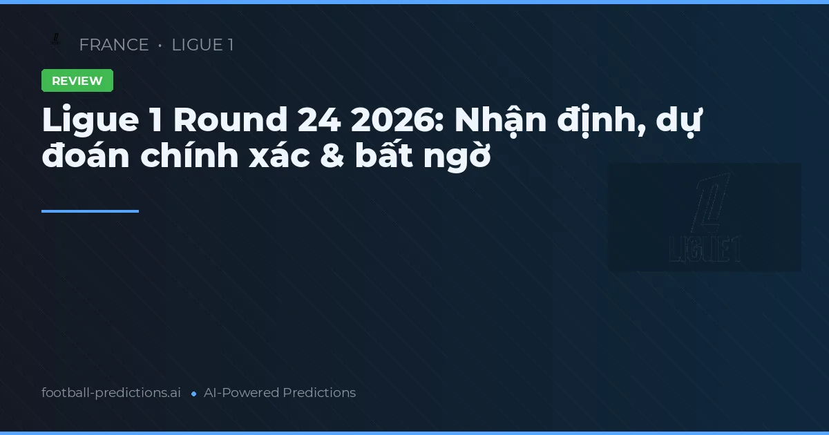 Ligue 1 Round 24 2026: Nhận định, dự đoán chính xác & bất ngờ