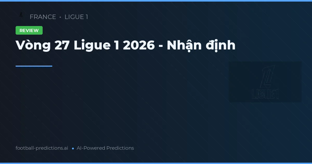 Vòng 27 Ligue 1 2026 - Nhận định