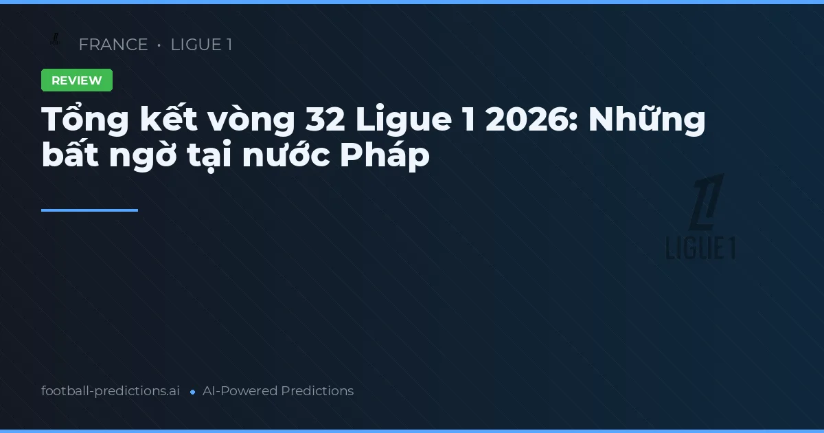 Tổng kết vòng 32 Ligue 1 2026: Những bất ngờ tại nước Pháp