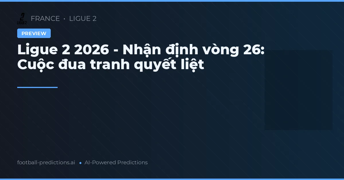 Ligue 2 2026 - Nhận định vòng 26: Cuộc đua tranh quyết liệt