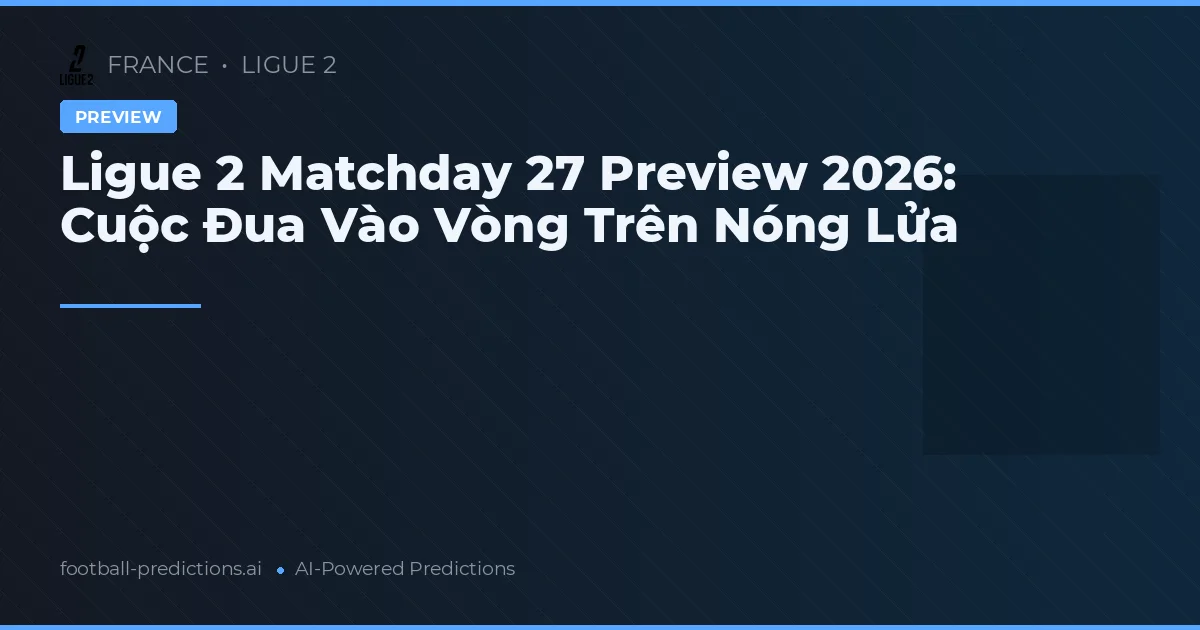 Ligue 2 Matchday 27 Preview 2026: Cuộc Đua Vào Vòng Trên Nóng Lửa