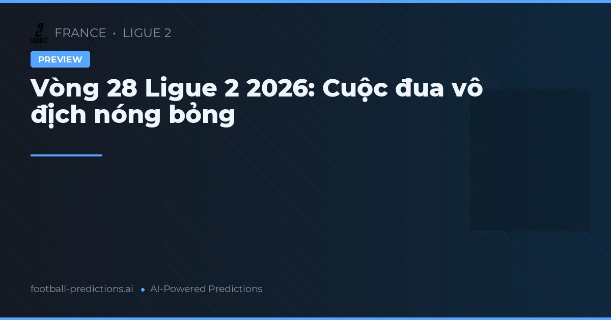 Vòng 28 Ligue 2 2026: Cuộc đua vô địch nóng bỏng