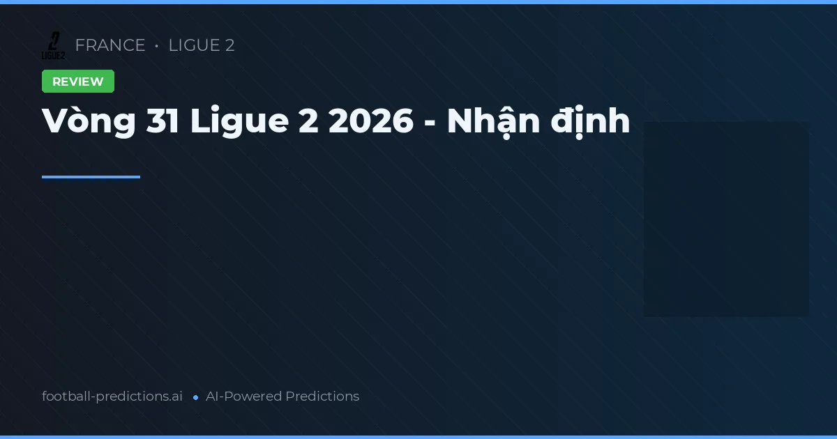 Vòng 31 Ligue 2 2026 - Nhận định
