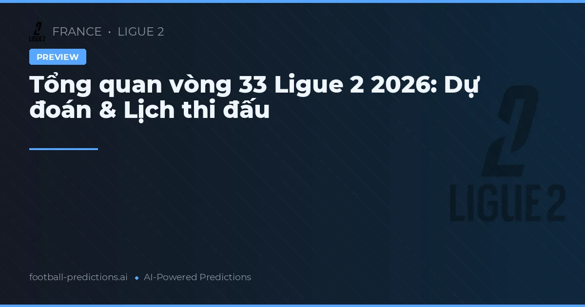 Tổng quan vòng 33 Ligue 2 2026: Dự đoán & Lịch thi đấu