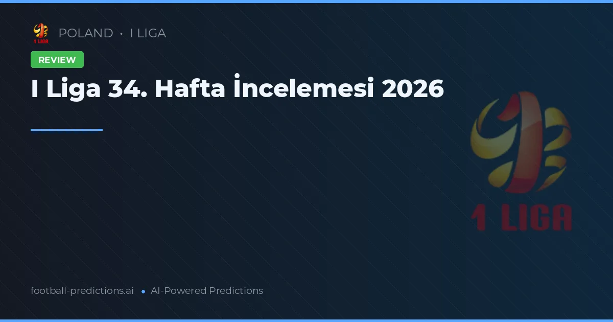 I Liga 34. Hafta İncelemesi 2026