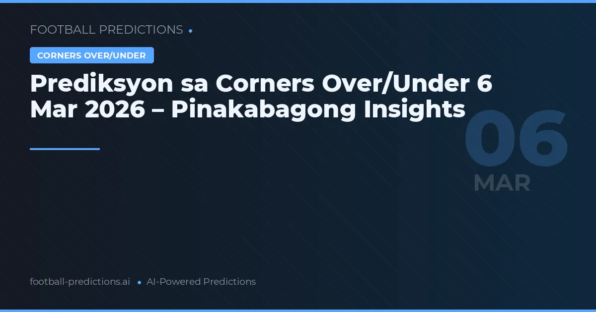 Prediksyon sa Corners Over/Under 6 Mar 2026 – Pinakabagong Insights