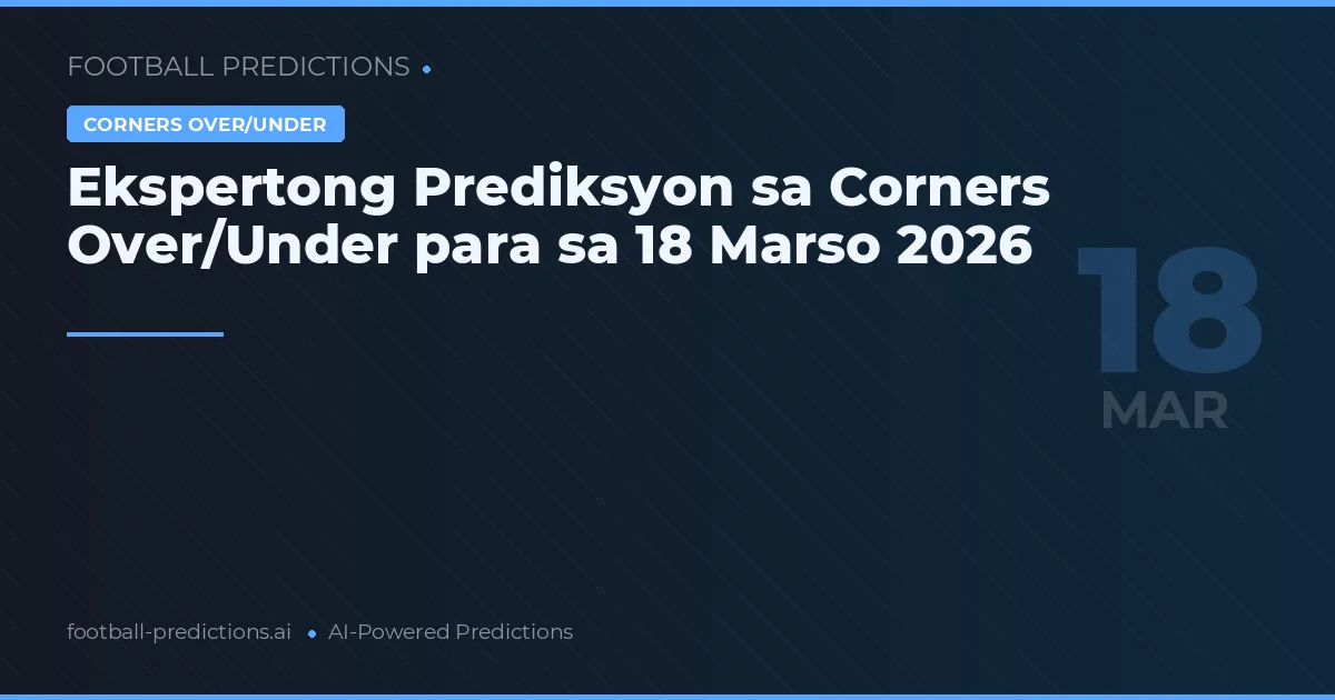 Ekspertong Prediksyon sa Corners Over/Under para sa 18 Marso 2026