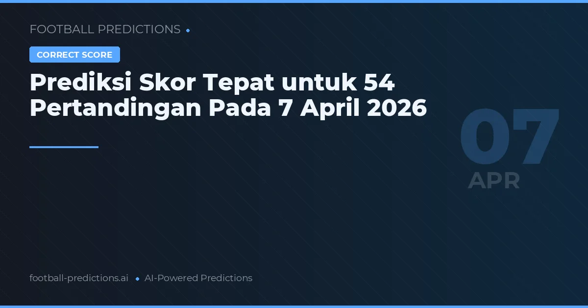 Prediksi Skor Tepat untuk 54 Pertandingan Pada 7 April 2026