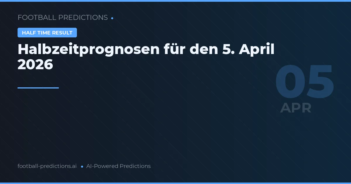 Halbzeitprognosen für den 5. April 2026