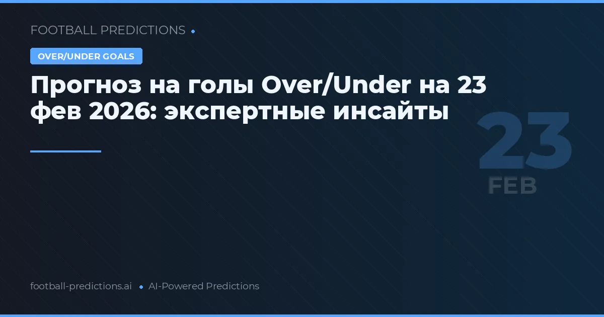 Прогноз на голы Over/Under на 23 фев 2026: экспертные инсайты