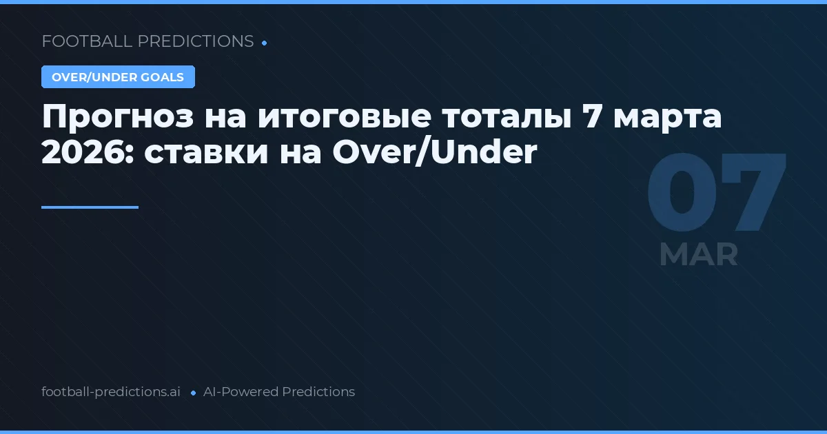 Прогноз на итоговые тоталы 7 марта 2026: ставки на Over/Under