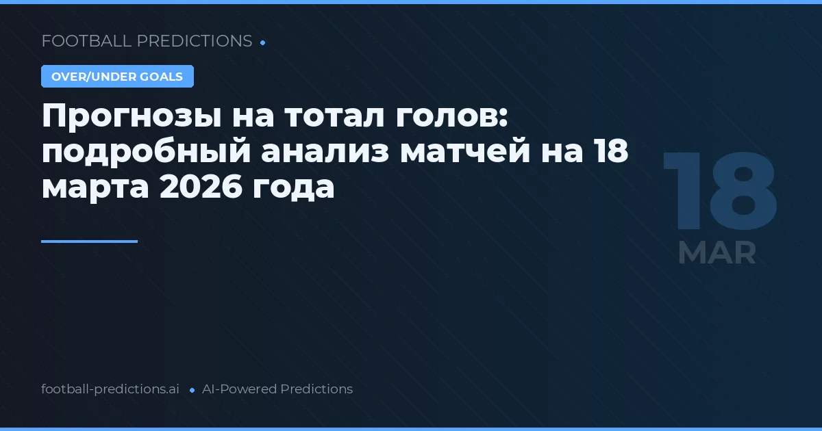 Прогнозы на тотал голов: подробный анализ матчей на 18 марта 2026 года