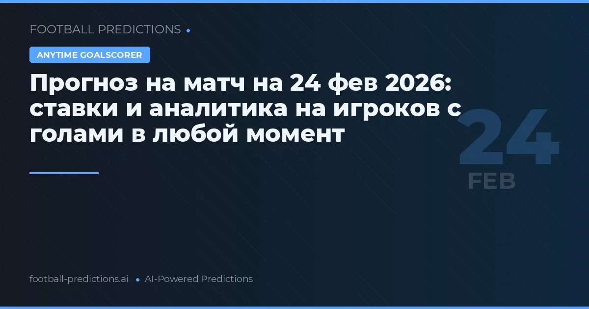Прогноз на матч на 24 фев 2026: ставки и аналитика на игроков с голами в любой момент