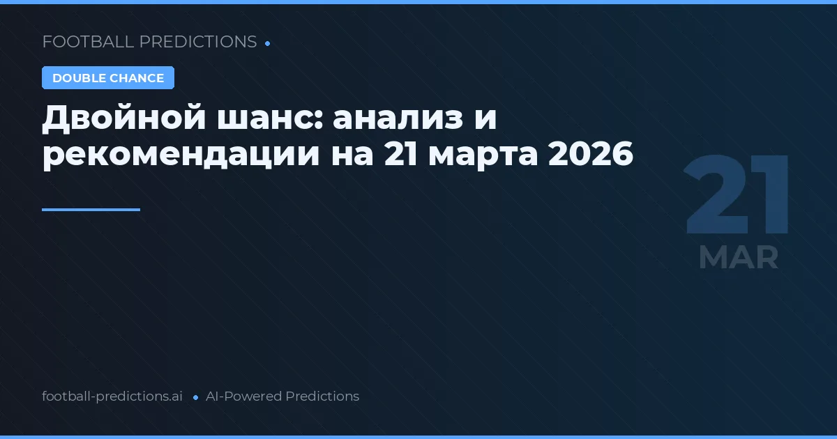 Двойной шанс: анализ и рекомендации на 21 марта 2026