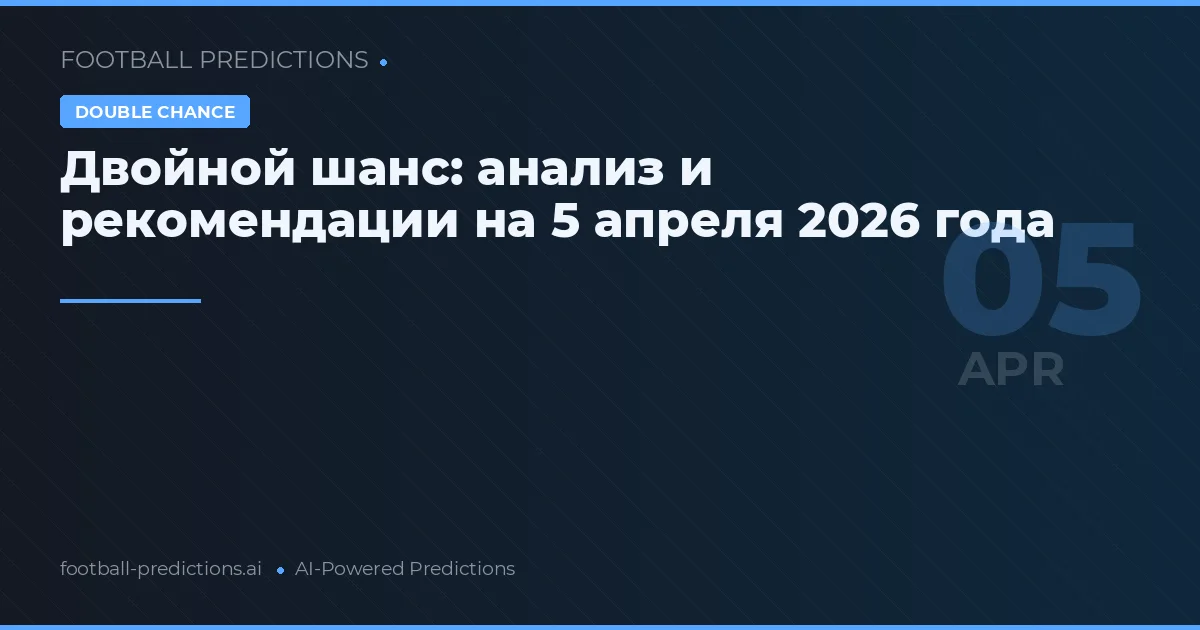 Двойной шанс: анализ и рекомендации на 5 апреля 2026 года