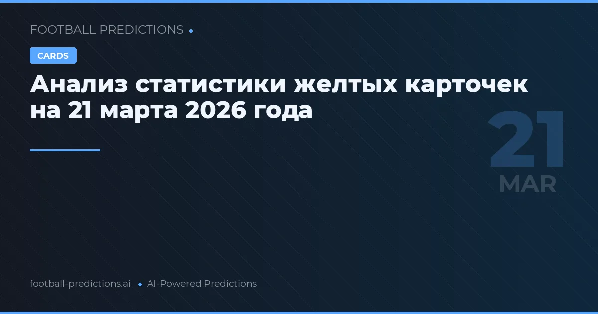Анализ статистики желтых карточек на 21 марта 2026 года