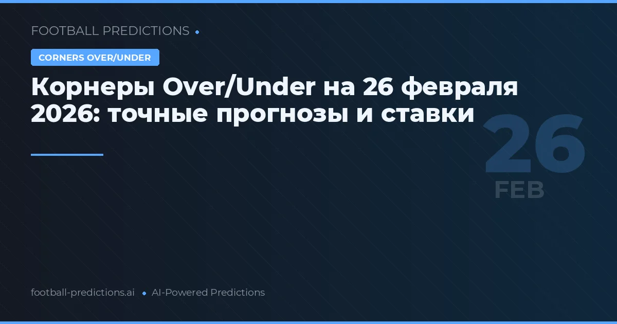 Корнеры Over/Under на 26 февраля 2026: точные прогнозы и ставки
