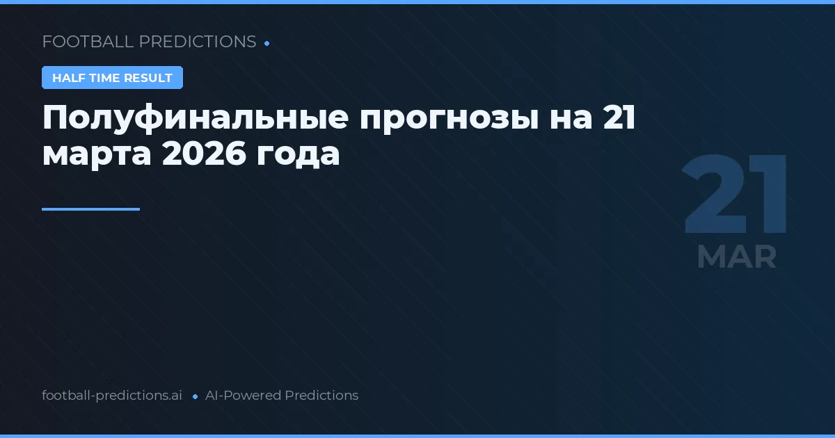 Полуфинальные прогнозы на 21 марта 2026 года
