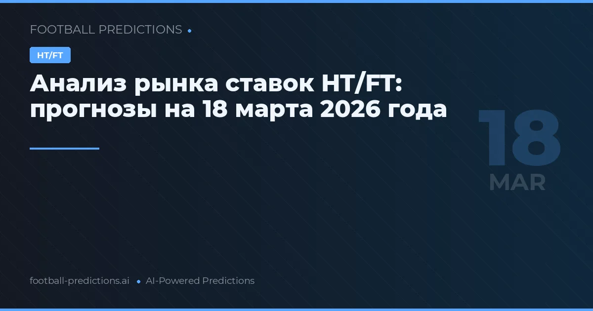 Анализ рынка ставок HT/FT: прогнозы на 18 марта 2026 года