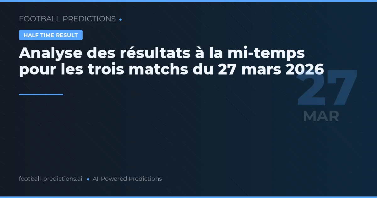 Analyse des résultats à la mi-temps pour les trois matchs du 27 mars 2026
