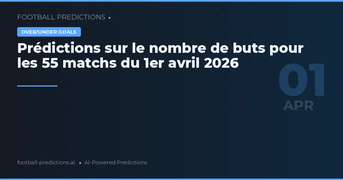 Prédictions sur le nombre de buts pour les 55 matchs du 1er avril 2026