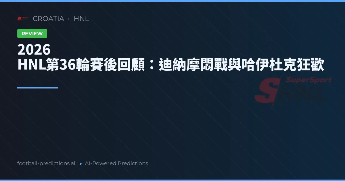 2026 HNL第36輪賽後回顧：迪納摩悶戰與哈伊杜克狂歡