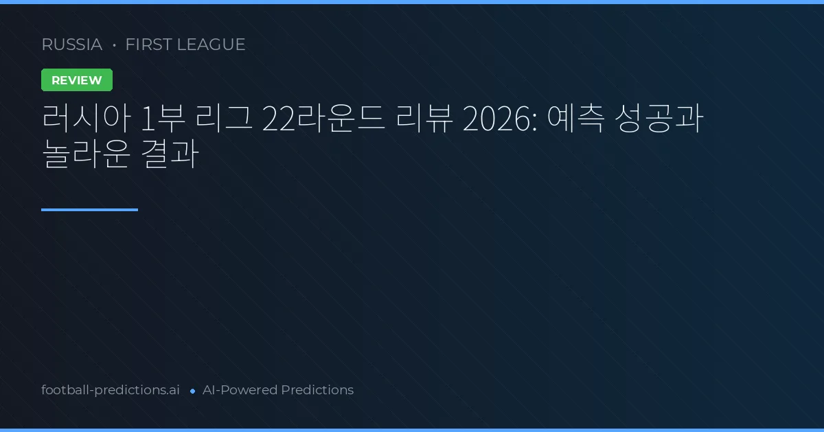 러시아 1부 리그 22라운드 리뷰 2026: 예측 성공과 놀라운 결과