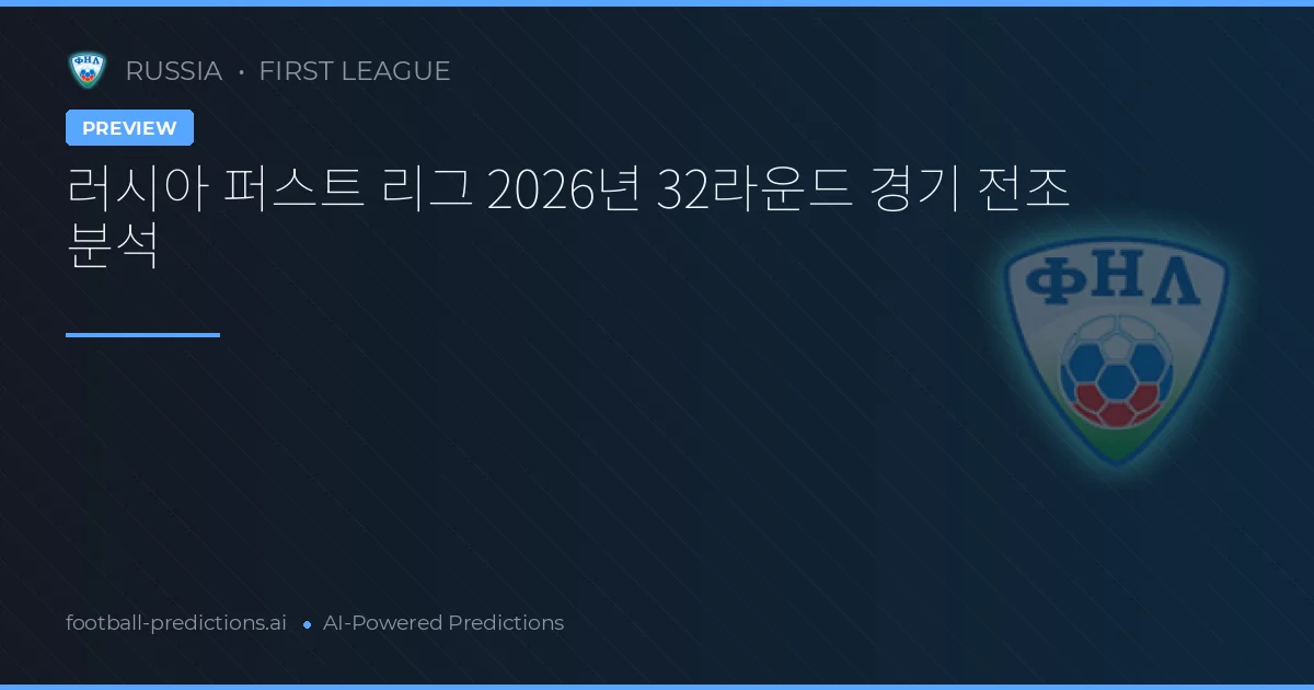 러시아 퍼스트 리그 2026년 32라운드 경기 전조 분석
