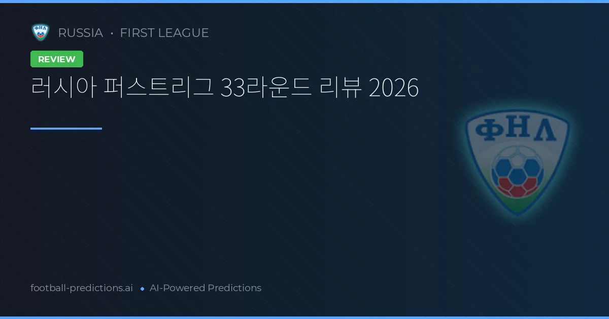 러시아 퍼스트리그 33라운드 리뷰 2026