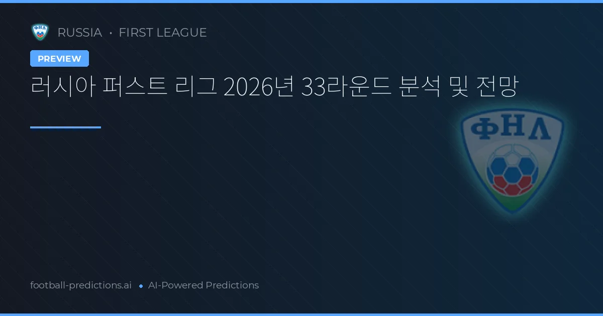 러시아 퍼스트 리그 2026년 33라운드 분석 및 전망