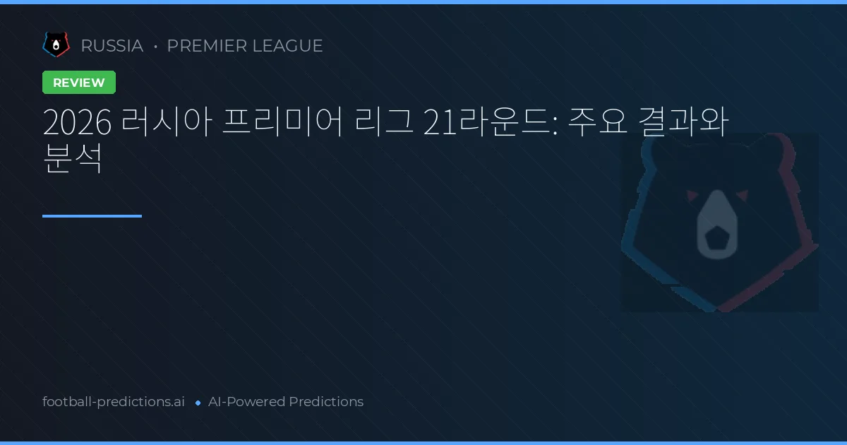 2026 러시아 프리미어 리그 21라운드: 주요 결과와 분석