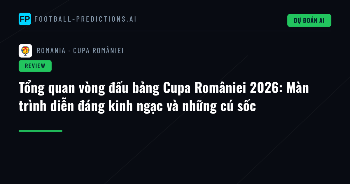 Tổng quan vòng đấu bảng Cupa României 2026: Màn trình diễn đáng kinh ngạc và những cú sốc